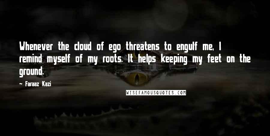 Faraaz Kazi Quotes: Whenever the cloud of ego threatens to engulf me, I remind myself of my roots. It helps keeping my feet on the ground.