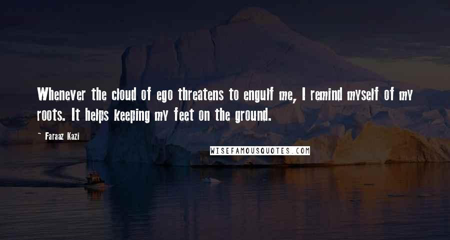 Faraaz Kazi Quotes: Whenever the cloud of ego threatens to engulf me, I remind myself of my roots. It helps keeping my feet on the ground.