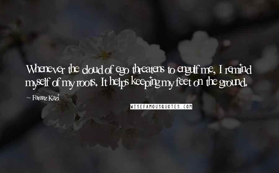 Faraaz Kazi Quotes: Whenever the cloud of ego threatens to engulf me, I remind myself of my roots. It helps keeping my feet on the ground.