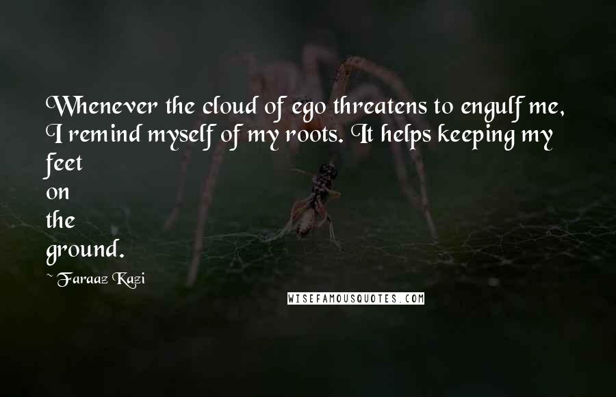 Faraaz Kazi Quotes: Whenever the cloud of ego threatens to engulf me, I remind myself of my roots. It helps keeping my feet on the ground.