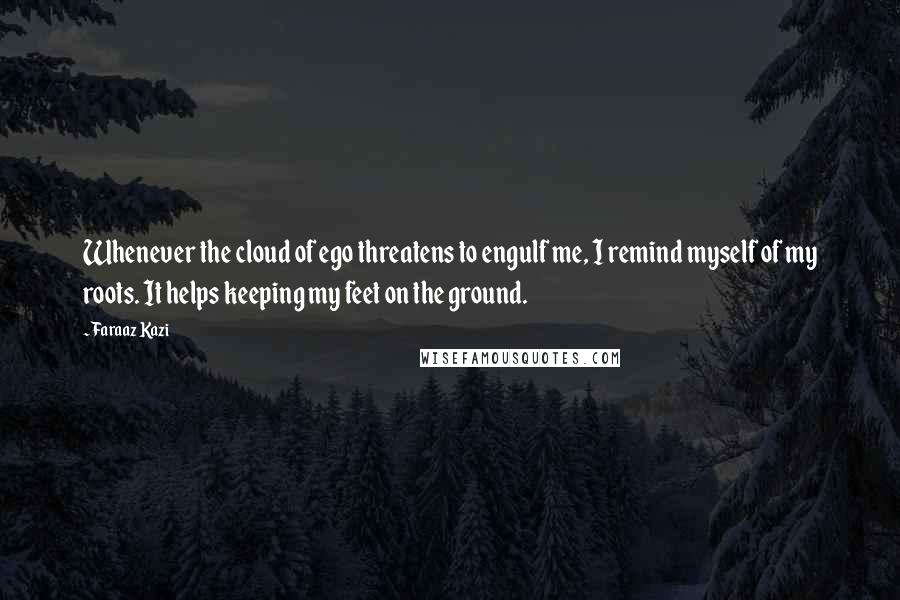Faraaz Kazi Quotes: Whenever the cloud of ego threatens to engulf me, I remind myself of my roots. It helps keeping my feet on the ground.