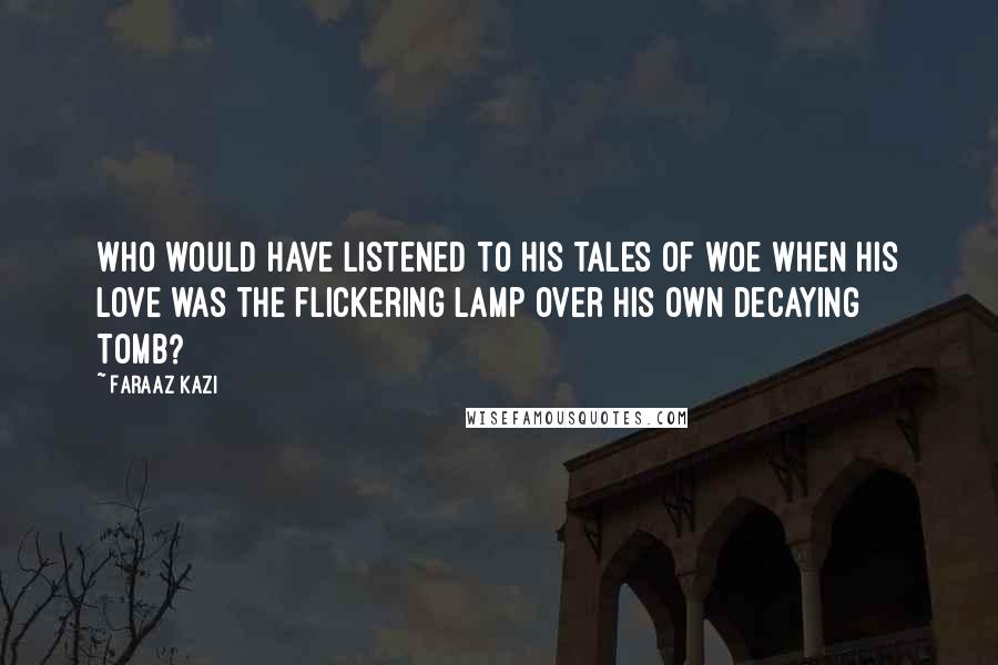 Faraaz Kazi Quotes: Who would have listened to his tales of woe when his love was the flickering lamp over his own decaying tomb?