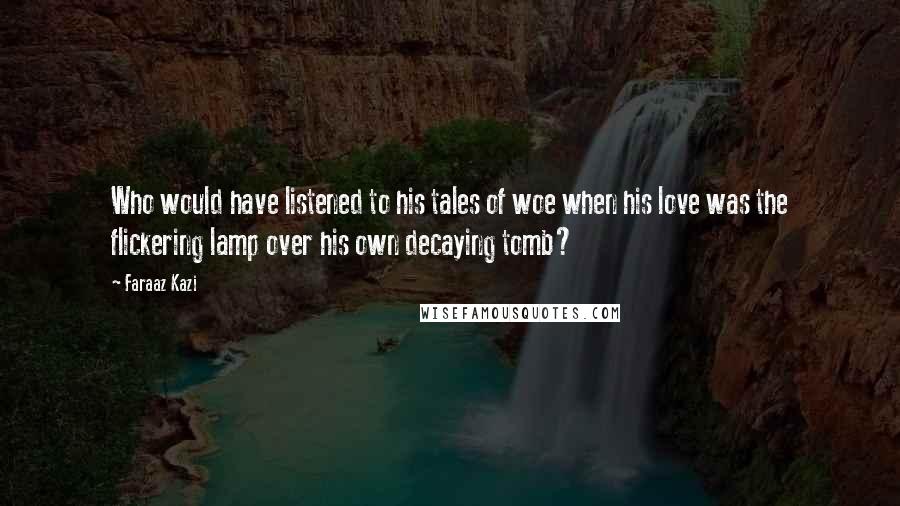 Faraaz Kazi Quotes: Who would have listened to his tales of woe when his love was the flickering lamp over his own decaying tomb?