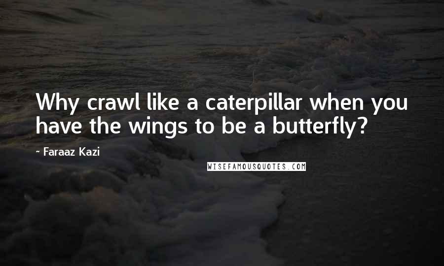 Faraaz Kazi Quotes: Why crawl like a caterpillar when you have the wings to be a butterfly?