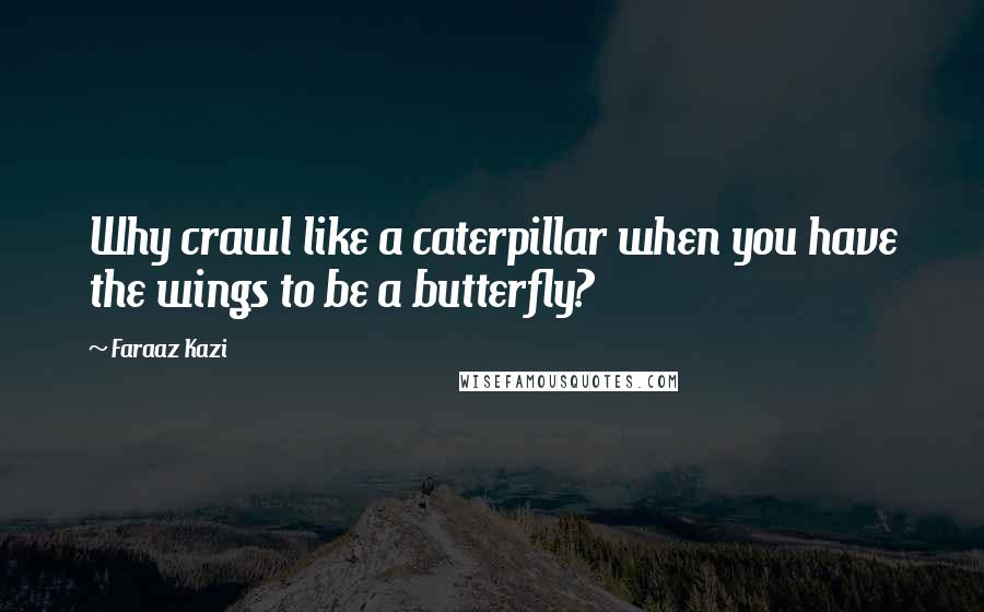 Faraaz Kazi Quotes: Why crawl like a caterpillar when you have the wings to be a butterfly?