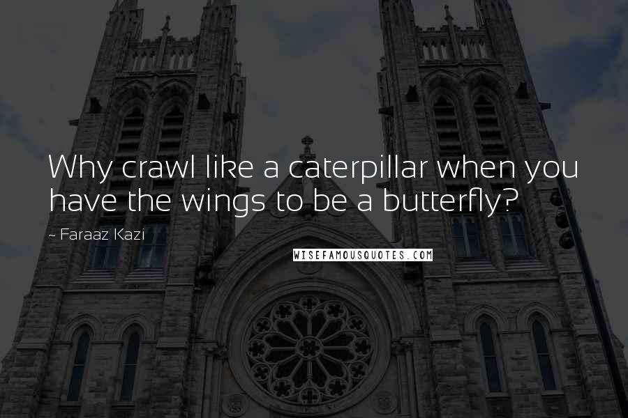 Faraaz Kazi Quotes: Why crawl like a caterpillar when you have the wings to be a butterfly?