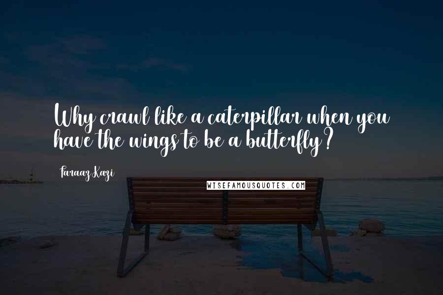 Faraaz Kazi Quotes: Why crawl like a caterpillar when you have the wings to be a butterfly?