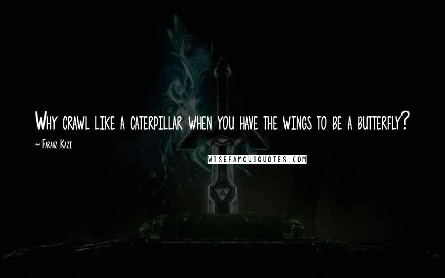 Faraaz Kazi Quotes: Why crawl like a caterpillar when you have the wings to be a butterfly?