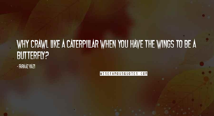 Faraaz Kazi Quotes: Why crawl like a caterpillar when you have the wings to be a butterfly?