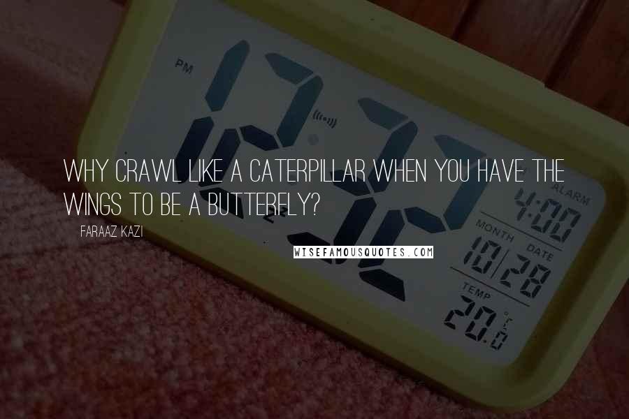 Faraaz Kazi Quotes: Why crawl like a caterpillar when you have the wings to be a butterfly?