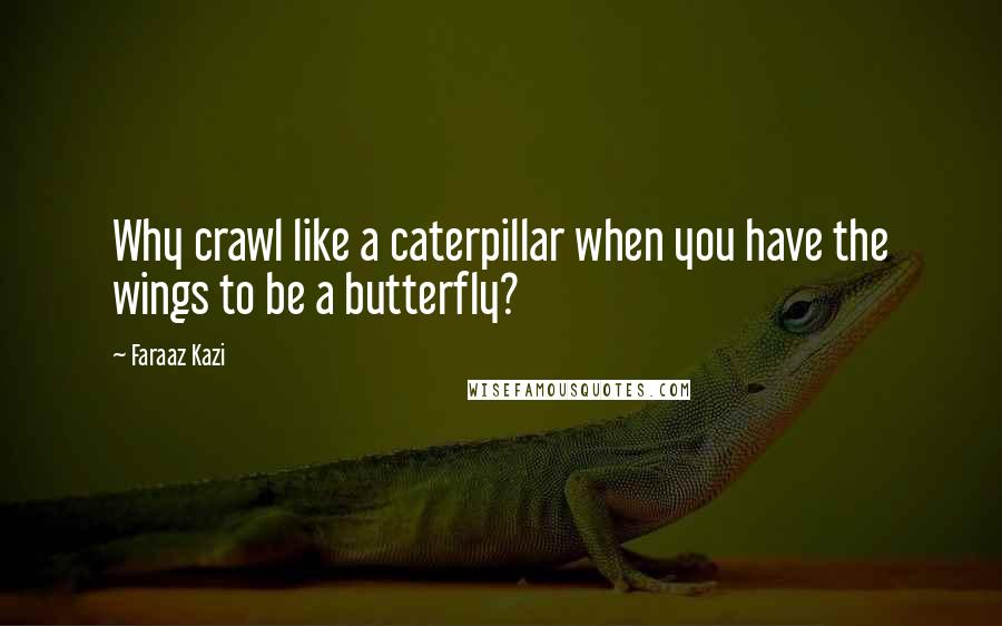 Faraaz Kazi Quotes: Why crawl like a caterpillar when you have the wings to be a butterfly?