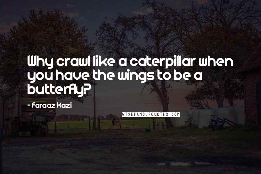 Faraaz Kazi Quotes: Why crawl like a caterpillar when you have the wings to be a butterfly?