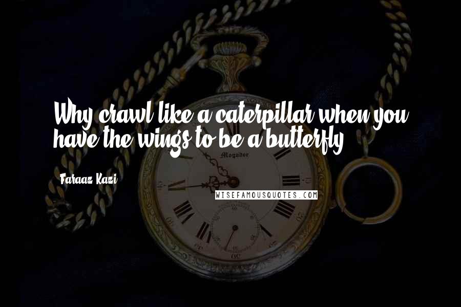 Faraaz Kazi Quotes: Why crawl like a caterpillar when you have the wings to be a butterfly?