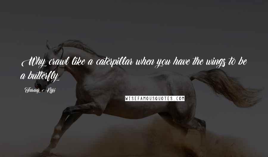 Faraaz Kazi Quotes: Why crawl like a caterpillar when you have the wings to be a butterfly?