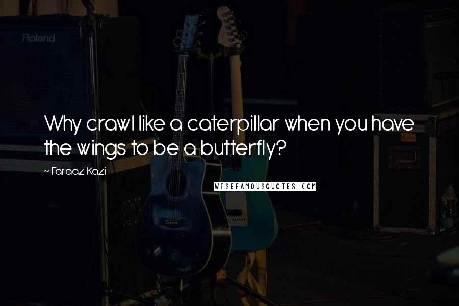 Faraaz Kazi Quotes: Why crawl like a caterpillar when you have the wings to be a butterfly?