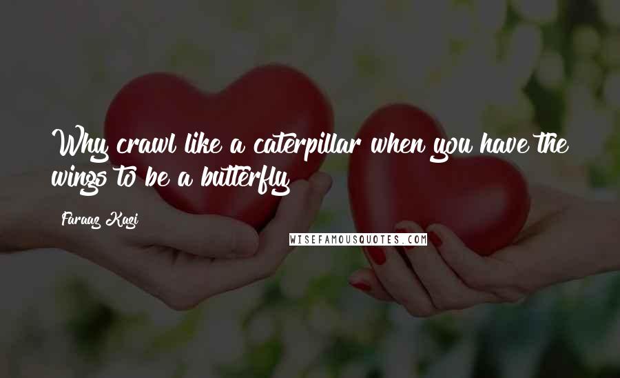 Faraaz Kazi Quotes: Why crawl like a caterpillar when you have the wings to be a butterfly?