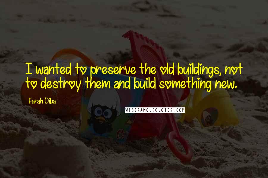 Farah Diba Quotes: I wanted to preserve the old buildings, not to destroy them and build something new.
