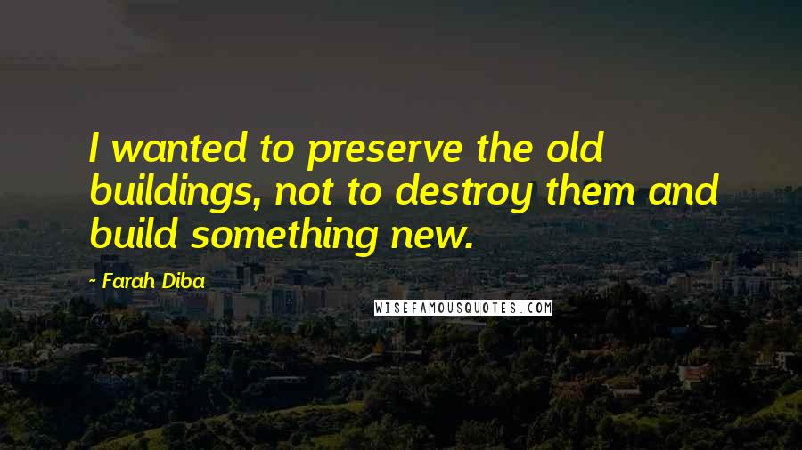 Farah Diba Quotes: I wanted to preserve the old buildings, not to destroy them and build something new.
