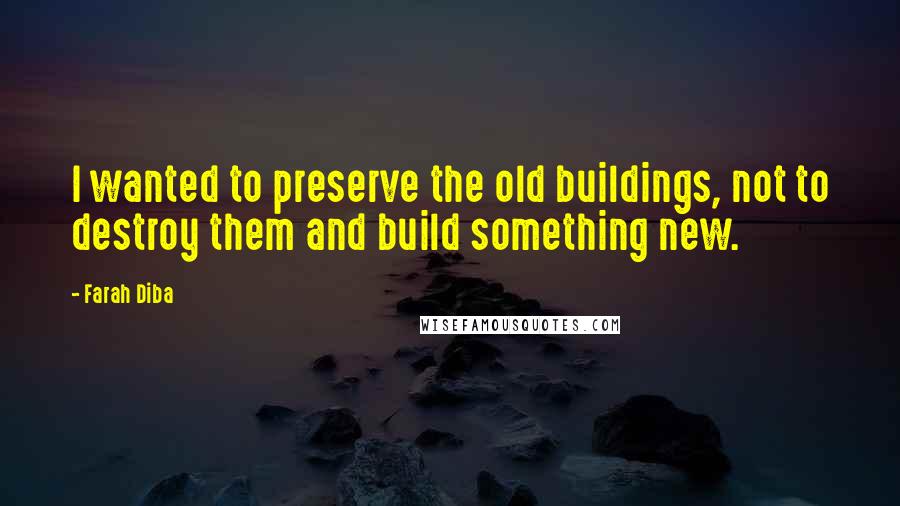Farah Diba Quotes: I wanted to preserve the old buildings, not to destroy them and build something new.