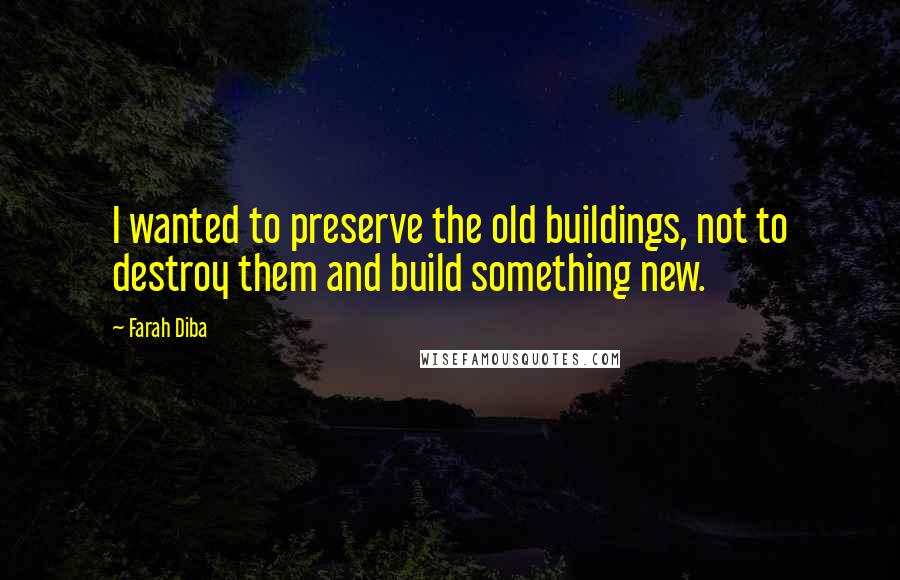 Farah Diba Quotes: I wanted to preserve the old buildings, not to destroy them and build something new.
