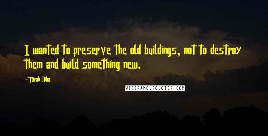Farah Diba Quotes: I wanted to preserve the old buildings, not to destroy them and build something new.