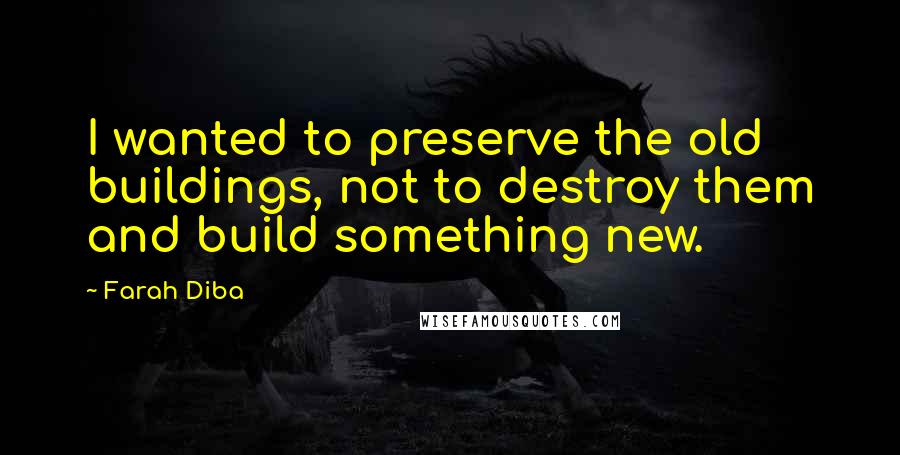 Farah Diba Quotes: I wanted to preserve the old buildings, not to destroy them and build something new.