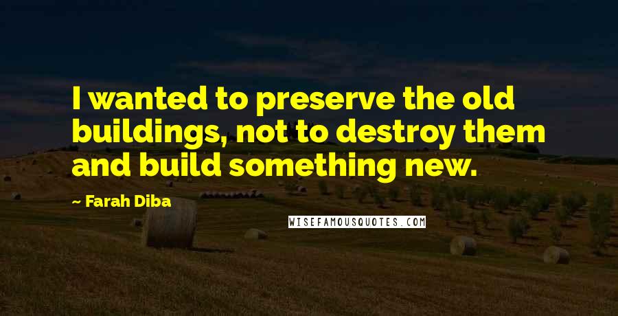 Farah Diba Quotes: I wanted to preserve the old buildings, not to destroy them and build something new.