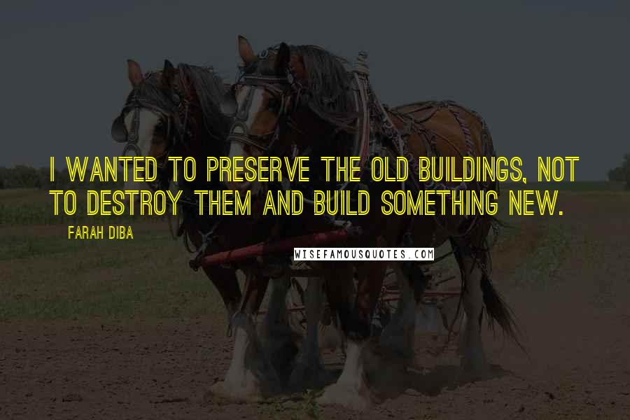 Farah Diba Quotes: I wanted to preserve the old buildings, not to destroy them and build something new.
