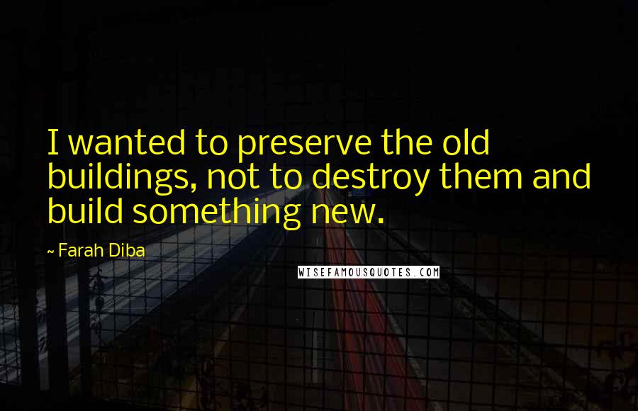 Farah Diba Quotes: I wanted to preserve the old buildings, not to destroy them and build something new.
