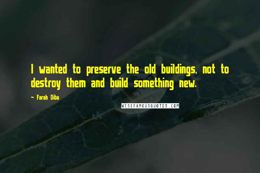 Farah Diba Quotes: I wanted to preserve the old buildings, not to destroy them and build something new.
