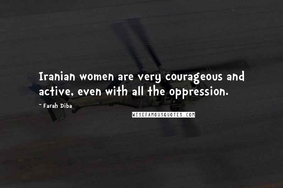 Farah Diba Quotes: Iranian women are very courageous and active, even with all the oppression.