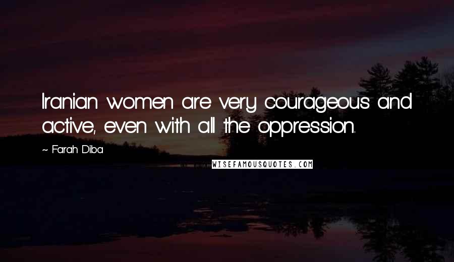 Farah Diba Quotes: Iranian women are very courageous and active, even with all the oppression.