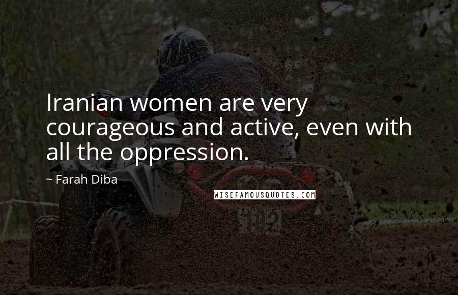 Farah Diba Quotes: Iranian women are very courageous and active, even with all the oppression.