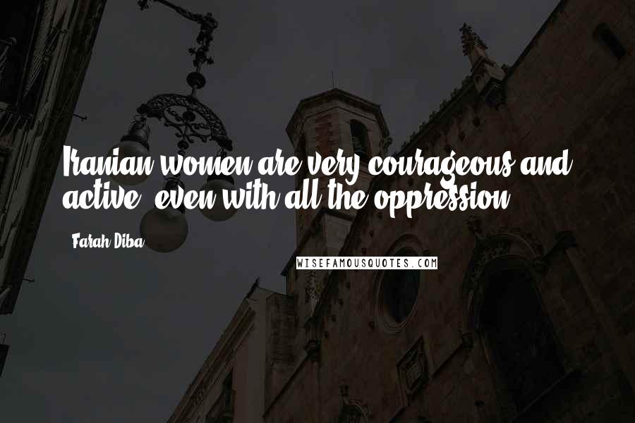 Farah Diba Quotes: Iranian women are very courageous and active, even with all the oppression.