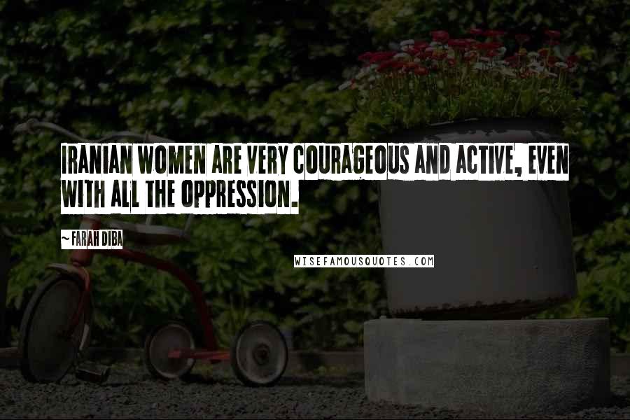 Farah Diba Quotes: Iranian women are very courageous and active, even with all the oppression.