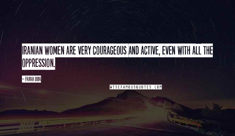 Farah Diba Quotes: Iranian women are very courageous and active, even with all the oppression.