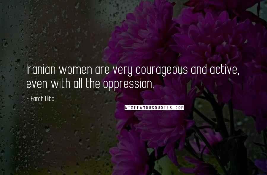 Farah Diba Quotes: Iranian women are very courageous and active, even with all the oppression.