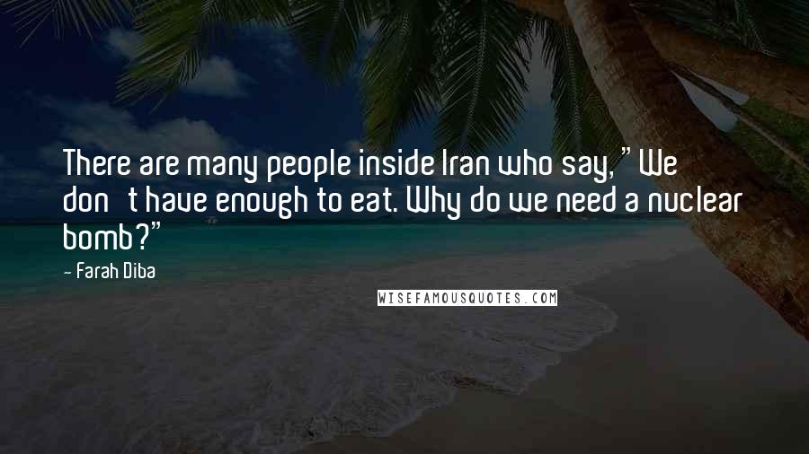 Farah Diba Quotes: There are many people inside Iran who say, "We don't have enough to eat. Why do we need a nuclear bomb?"