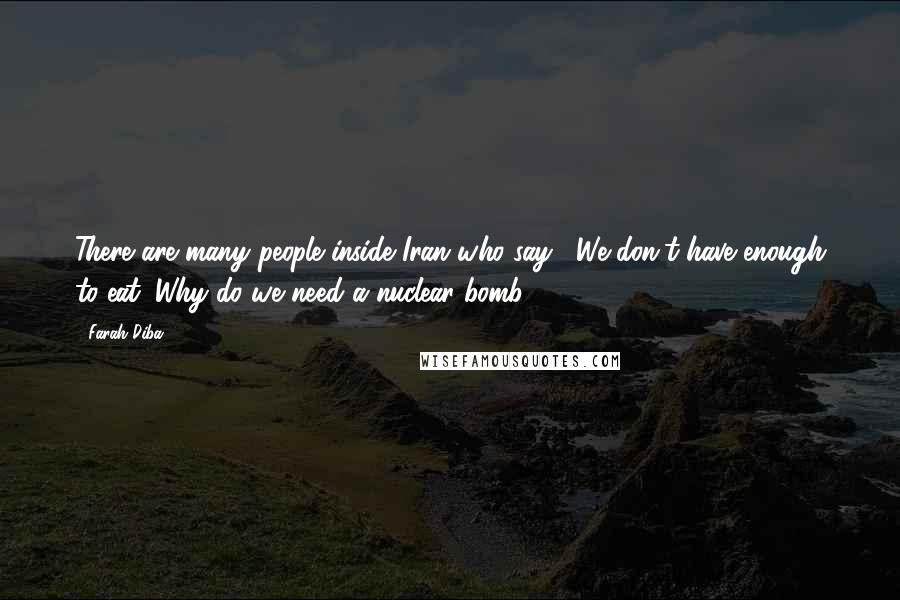 Farah Diba Quotes: There are many people inside Iran who say, "We don't have enough to eat. Why do we need a nuclear bomb?"