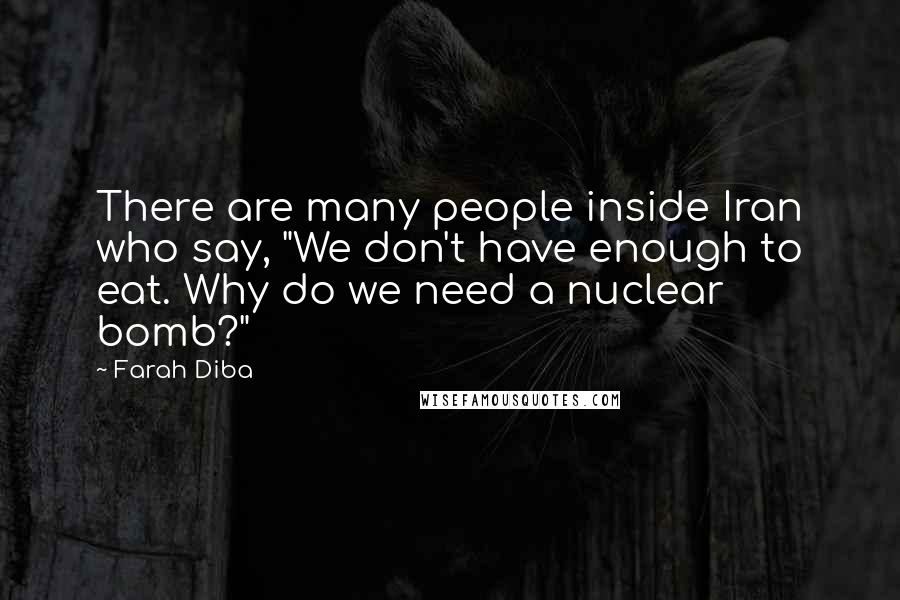 Farah Diba Quotes: There are many people inside Iran who say, "We don't have enough to eat. Why do we need a nuclear bomb?"