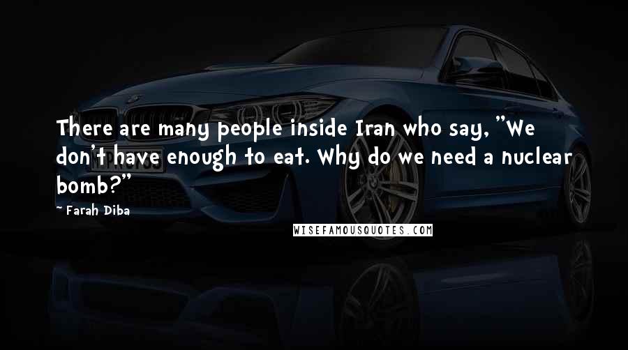 Farah Diba Quotes: There are many people inside Iran who say, "We don't have enough to eat. Why do we need a nuclear bomb?"