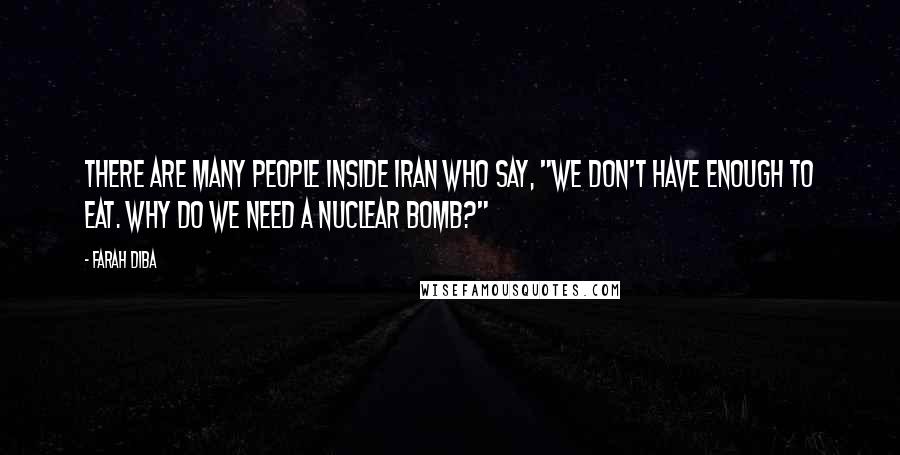 Farah Diba Quotes: There are many people inside Iran who say, "We don't have enough to eat. Why do we need a nuclear bomb?"