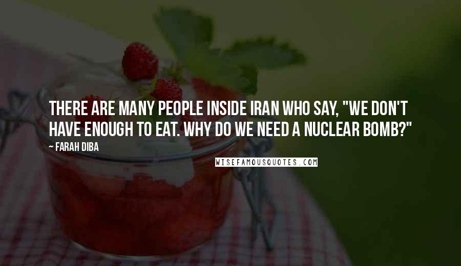 Farah Diba Quotes: There are many people inside Iran who say, "We don't have enough to eat. Why do we need a nuclear bomb?"