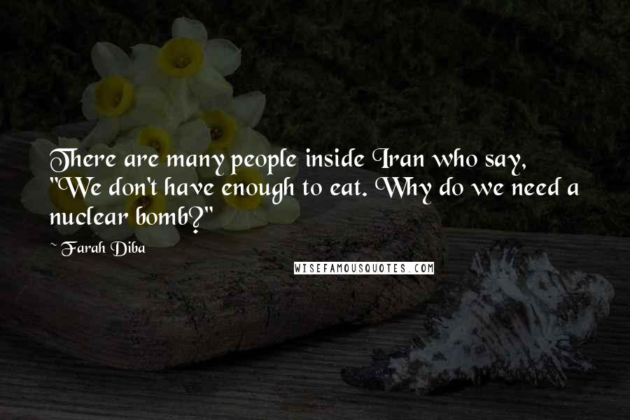 Farah Diba Quotes: There are many people inside Iran who say, "We don't have enough to eat. Why do we need a nuclear bomb?"