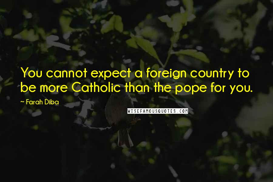 Farah Diba Quotes: You cannot expect a foreign country to be more Catholic than the pope for you.