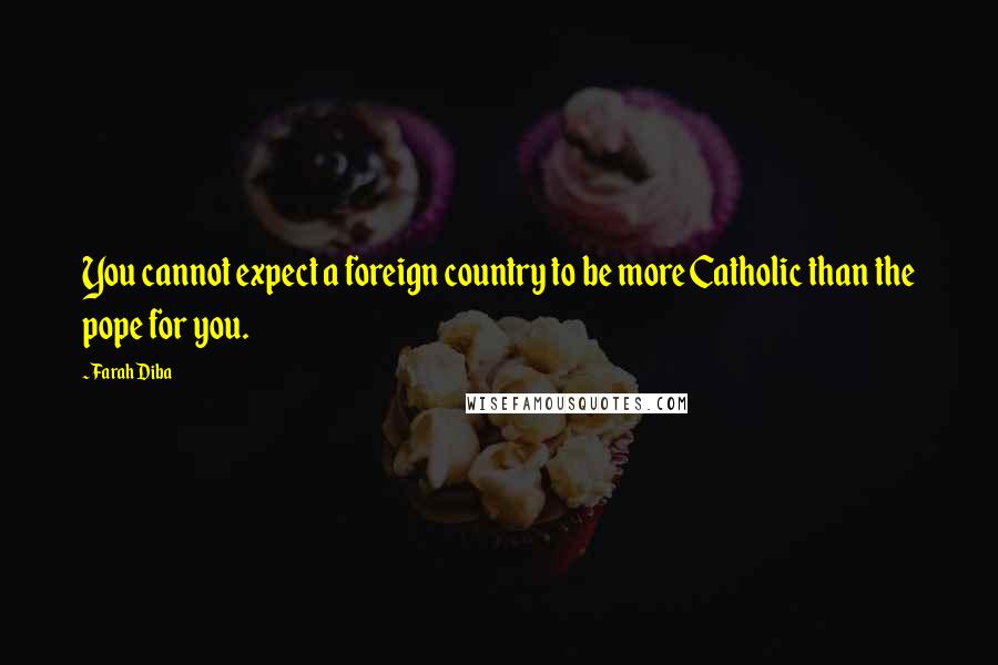 Farah Diba Quotes: You cannot expect a foreign country to be more Catholic than the pope for you.