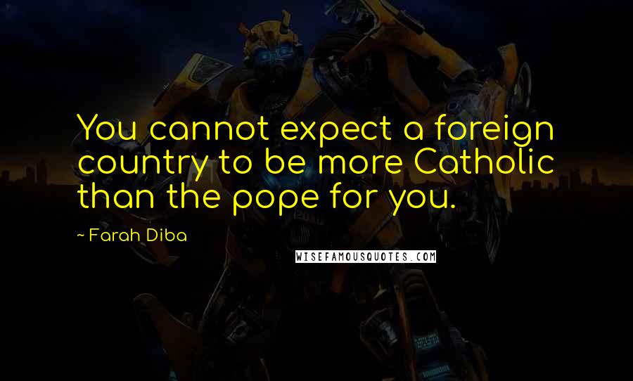 Farah Diba Quotes: You cannot expect a foreign country to be more Catholic than the pope for you.