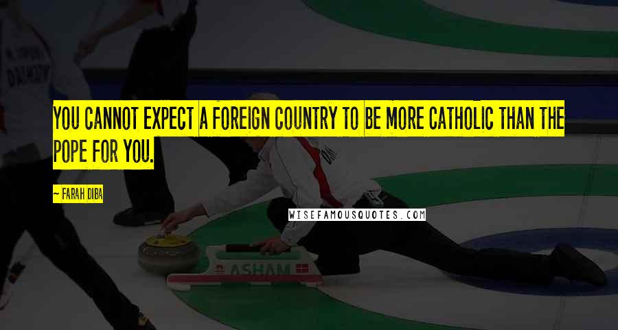 Farah Diba Quotes: You cannot expect a foreign country to be more Catholic than the pope for you.