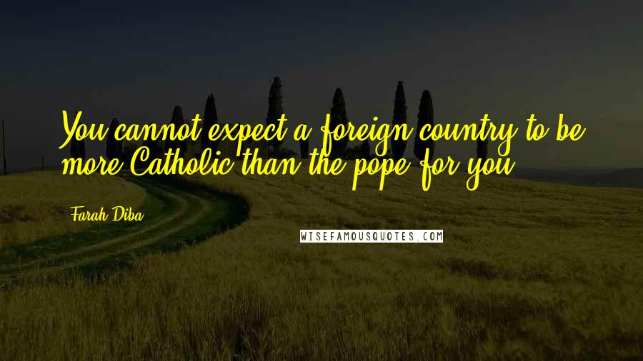 Farah Diba Quotes: You cannot expect a foreign country to be more Catholic than the pope for you.