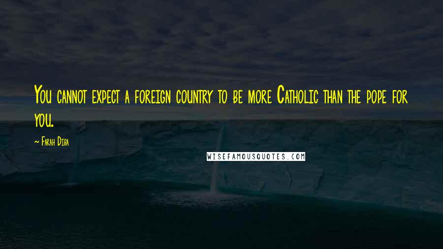 Farah Diba Quotes: You cannot expect a foreign country to be more Catholic than the pope for you.